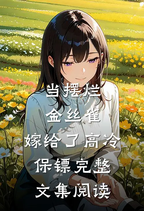 当摆烂金丝雀，嫁给了高冷保镖完整文集阅读