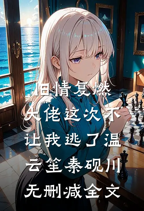 旧情复燃，大佬这次不让我逃了温云笙秦砚川无删减全文