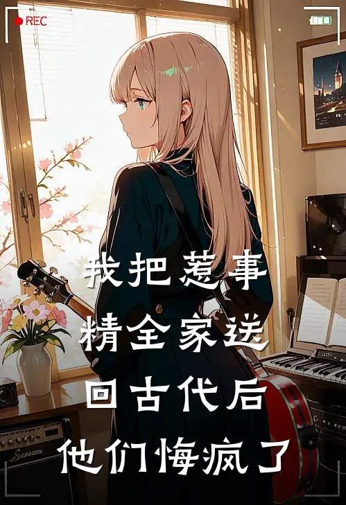 我把惹事精全家送回古代后，他们悔疯了