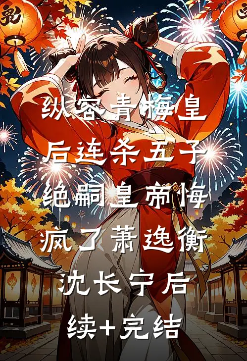 纵容青梅皇后连杀五子，绝嗣皇帝悔疯了萧逸衡沈长宁后续+完结