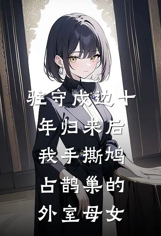 驻守戍边十年归来后，我手撕鸠占鹊巢的外室母女