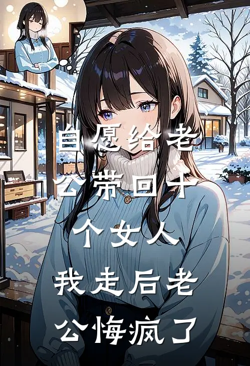 自愿给老公带回十个女人，我走后老公悔疯了