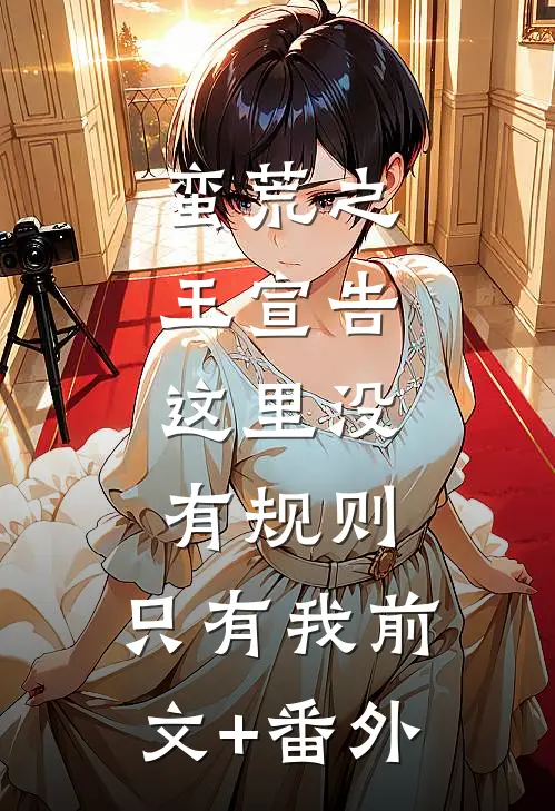 蛮荒之王宣告：这里没有规则，只有我前文+番外