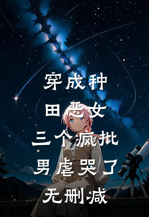 穿成种田恶女，三个疯批男虐哭了无删减