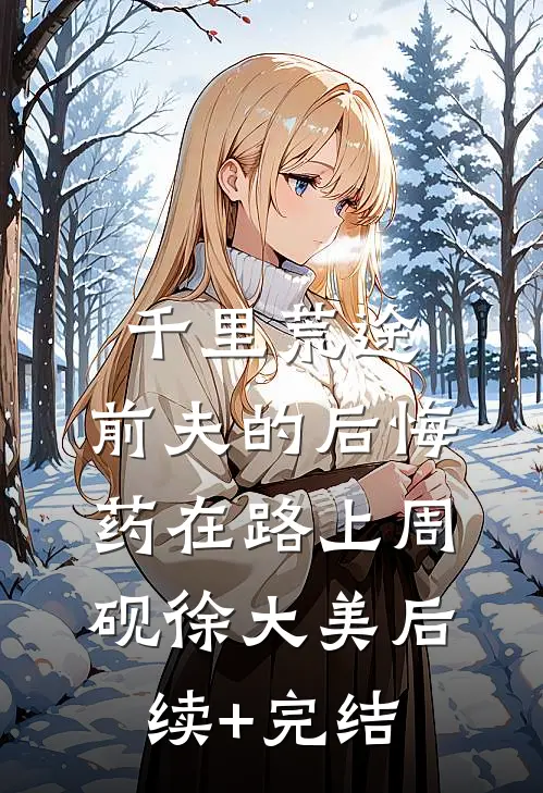 千里荒途，前夫的后悔药在路上周砚徐大美后续+完结