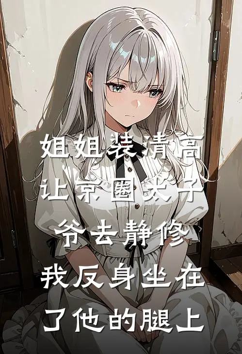 姐姐装清高让京圈太子爷去静修，我反身坐在了他的腿上
