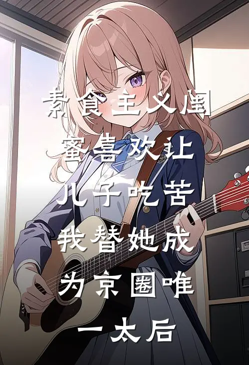 素食主义闺蜜喜欢让儿子吃苦，我替她成为京圈唯一太后