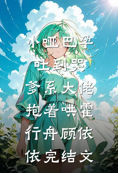 小哑巴孕吐到哭，爹系大佬抱着哄霍行舟顾依依完结文