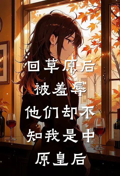 回草原后被羞辱，他们却不知我是中原皇后