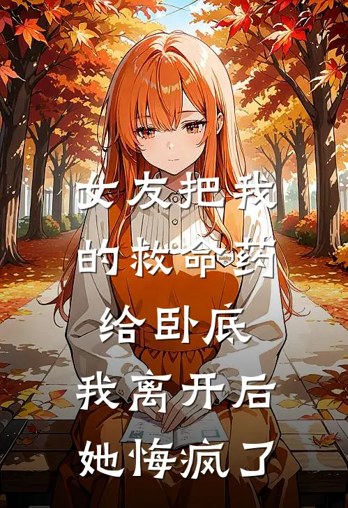女友把我的救命药给卧底，我离开后她悔疯了