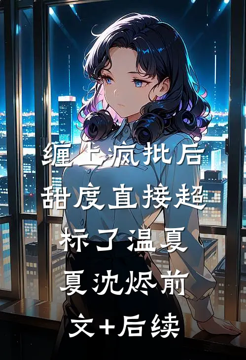 缠上疯批后，甜度直接超标了温夏夏沈烬前文+后续