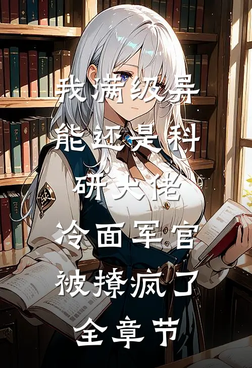 我满级异能还是科研大佬，冷面军官被撩疯了全章节