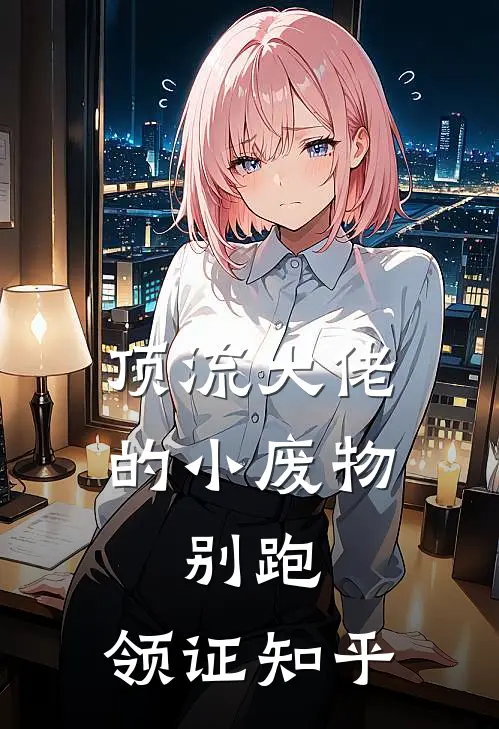 顶流大佬的小废物：别跑，领证知乎