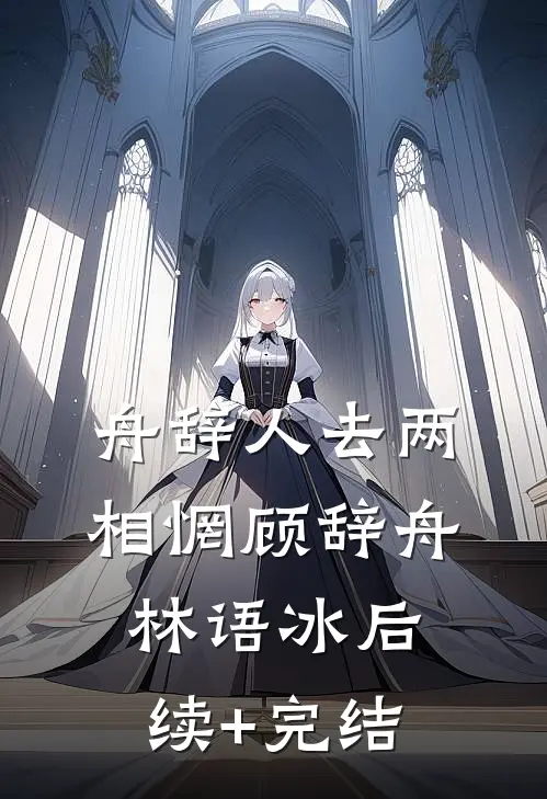 舟辞人去两相惘顾辞舟林语冰后续+完结