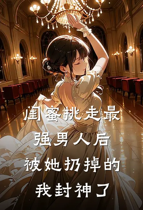 闺蜜挑走最强男人后，被她扔掉的我封神了