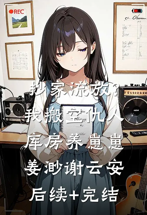 抄家流放？我搬空仇人库房养崽崽姜渺谢云安后续+完结