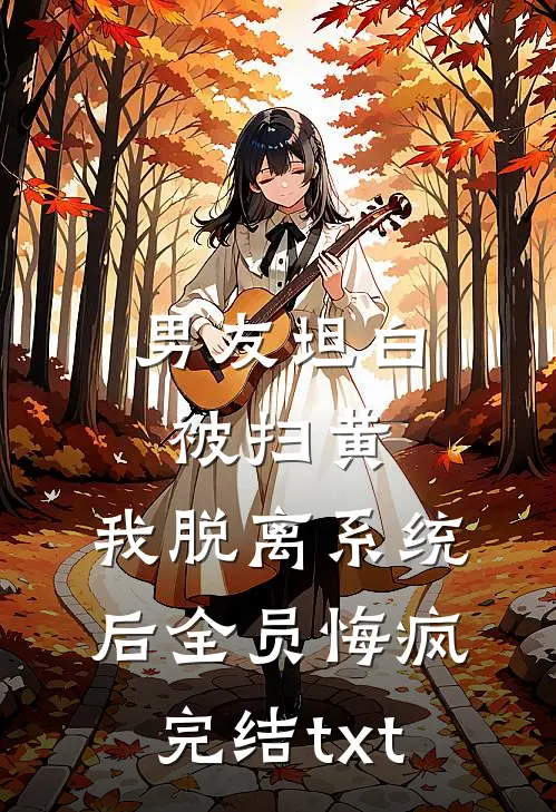 男友坦白被扫黄，我脱离系统后全员悔疯完结txt