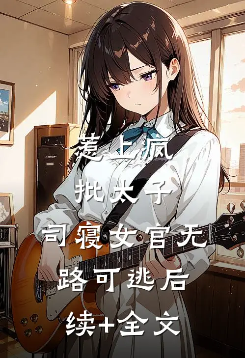 惹上疯批太子，司寝女官无路可逃后续+全文