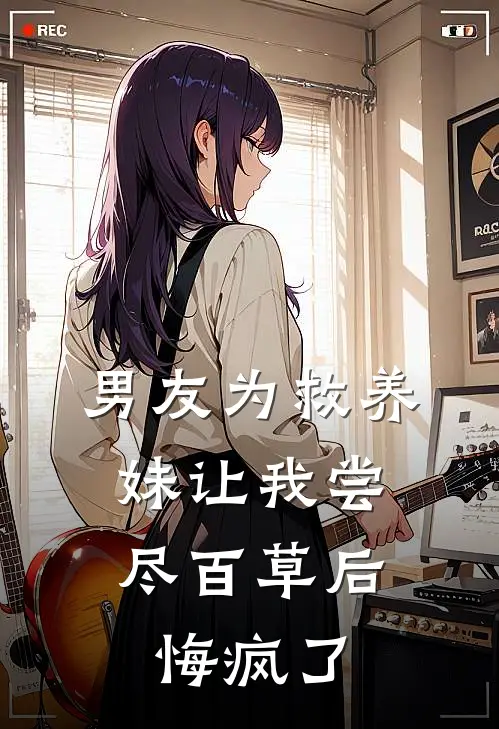 男友为救养妹让我尝尽百草后，悔疯了