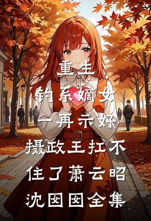 重生：钓系嫡女一再示好，摄政王扛不住了萧云昭沈囡囡全集