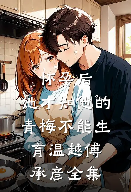 怀孕后，她才知他的青梅不能生育温越傅承彦全集