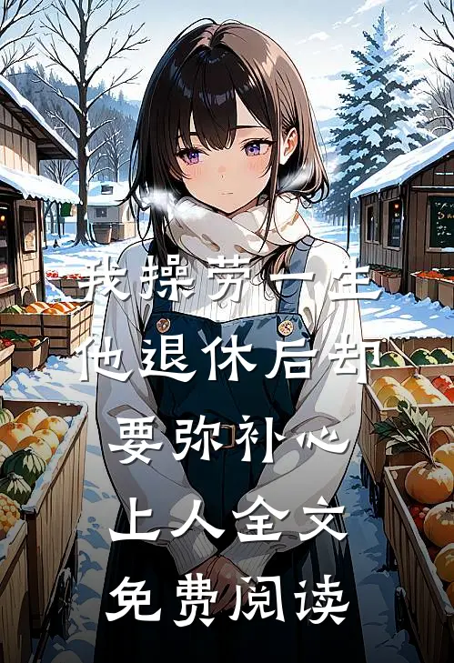 我操劳一生，他退休后却要弥补心上人全文免费阅读