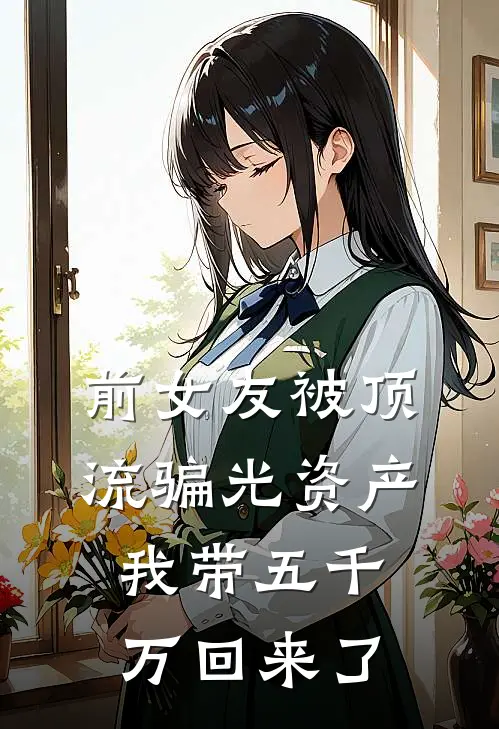 前女友被顶流骗光资产，我带五千万回来了