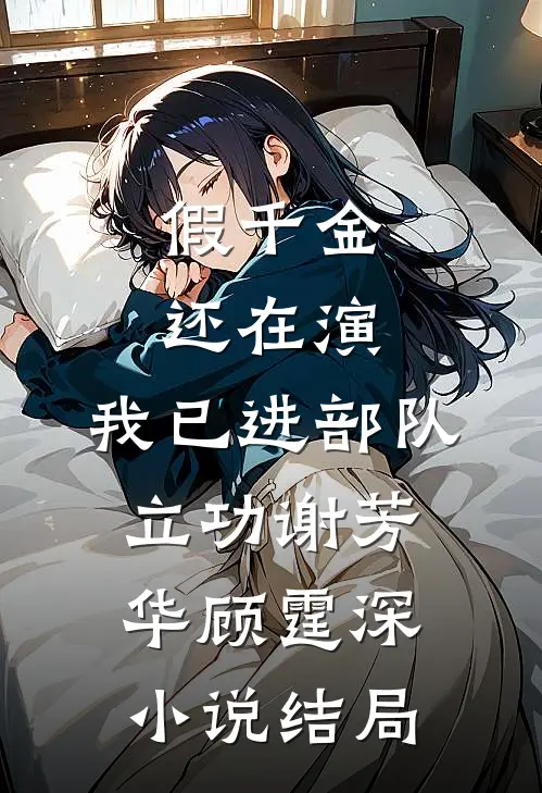 假千金还在演，我已进部队立功谢芳华顾霆深小说结局