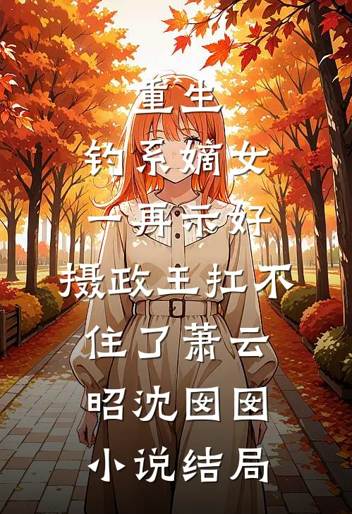 重生：钓系嫡女一再示好，摄政王扛不住了萧云昭沈囡囡小说结局