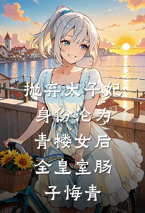 抛弃太子妃身份沦为青楼女后，全皇室肠子悔青