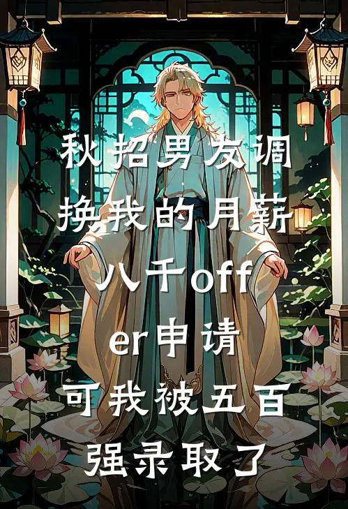 秋招男友调换我的月薪八千offer申请，可我被五百强录取了