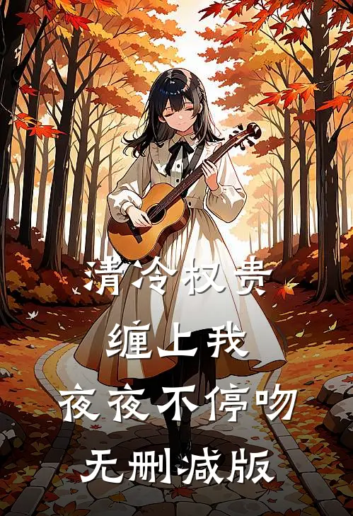 清冷权贵缠上我，夜夜不停吻无删减版