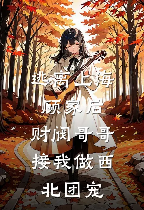 逃离上海顾家后，财阀哥哥接我做西北团宠