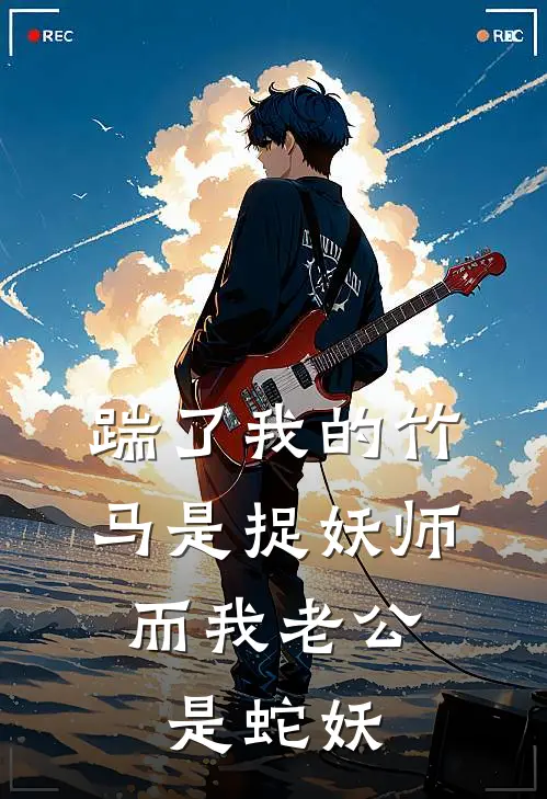 踹了我的竹马是捉妖师，而我老公是蛇妖
