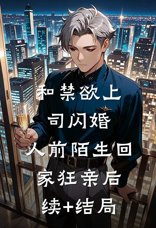 和禁欲上司闪婚，人前陌生回家狂亲后续+结局