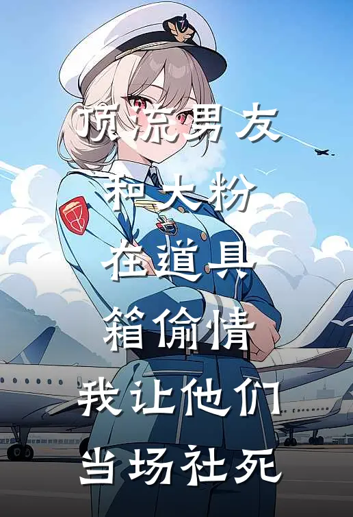 顶流男友和大粉在道具箱偷情，我让他们当场社死