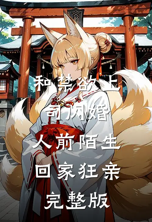 和禁欲上司闪婚，人前陌生回家狂亲完整版