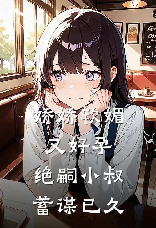 娇娇软媚又好孕，绝嗣小叔蓄谋已久