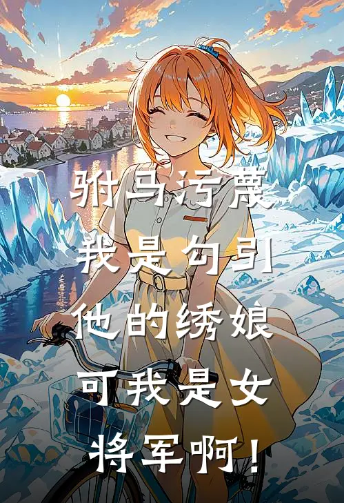 驸马污蔑我是勾引他的绣娘，可我是女将军啊！