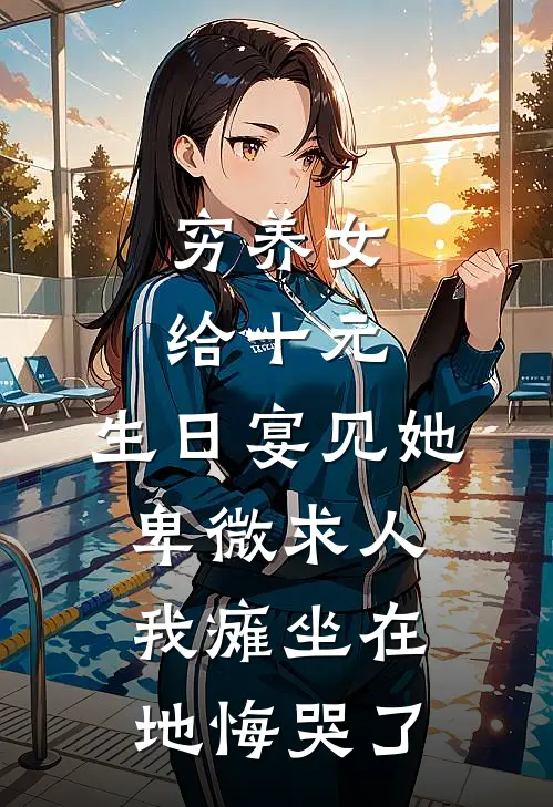 穷养女给十元，生日宴见她卑微求人，我瘫坐在地悔哭了