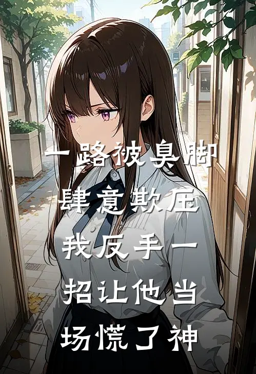 一路被臭脚肆意欺压，我反手一招让他当场慌了神