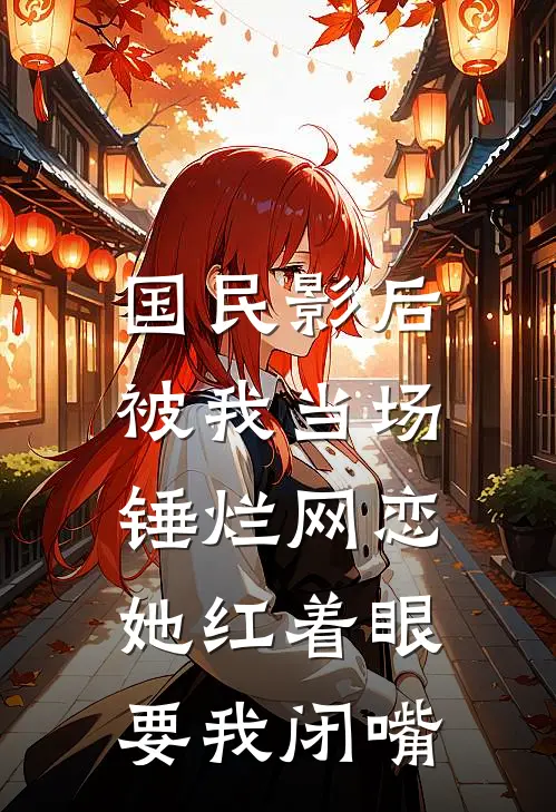 国民影后被我当场锤烂网恋，她红着眼要我闭嘴