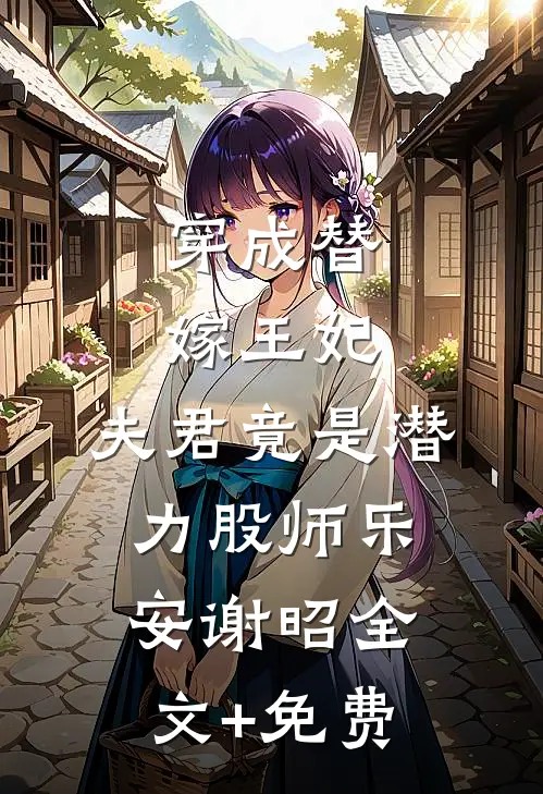 穿成替嫁王妃，夫君竟是潜力股师乐安谢昭全文+免费