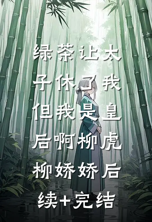 绿茶让太子休了我，但我是皇后啊柳虎柳娇娇后续+完结