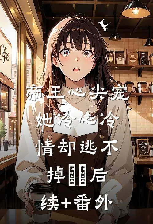 帝王心尖宠：她冷心冷情却逃不掉​​后续+番外