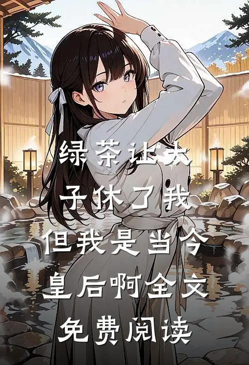 绿茶让太子休了我，但我是当今皇后啊全文免费阅读