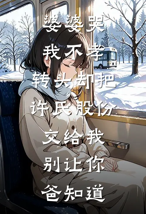 婆婆哭我不孝，转头却把许氏股份交给我：别让你爸知道