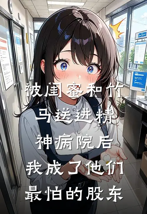 被闺蜜和竹马送进精神病院后，我成了他们最怕的股东