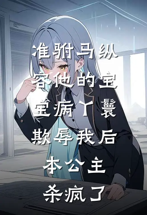 准驸马纵容他的宝宝病丫鬟欺辱我后，本公主杀疯了