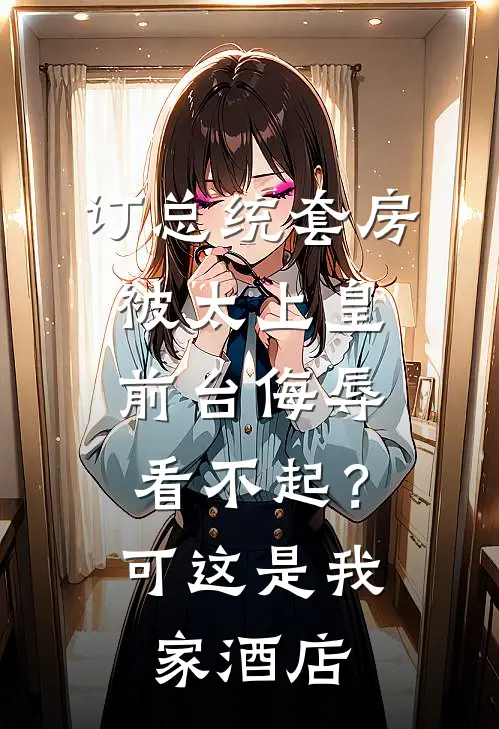 订总统套房被太上皇前台侮辱看不起？可这是我家酒店